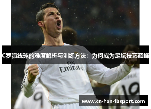 C罗弧线球的难度解析与训练方法:为何成为足坛技艺巅峰 C罗弧线球的难度解析与训练方法:为何成为足坛技艺巅峰