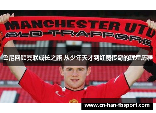 鲁尼回顾曼联成长之路 从少年天才到红魔传奇的辉煌历程