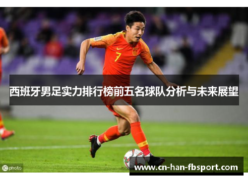 西班牙男足实力排行榜前五名球队分析与未来展望 西班牙男足实力排行榜前五名球队分析与未来展望