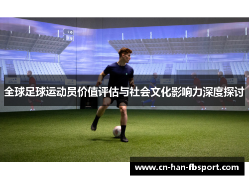 全球足球运动员价值评估与社会文化影响力深度探讨 全球足球运动员价值评估与社会文化影响力深度探讨