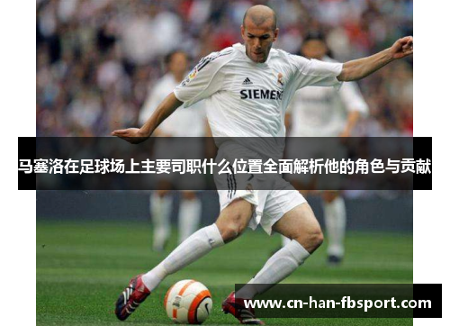 马塞洛在足球场上主要司职什么位置全面解析他的角色与贡献