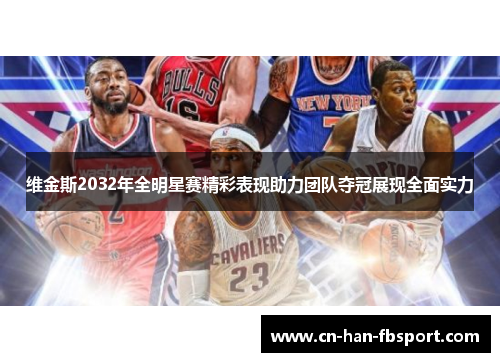 维金斯2032年全明星赛精彩表现助力团队夺冠展现全面实力 维金斯2032年全明星赛精彩表现助力团队夺冠展现全面实力