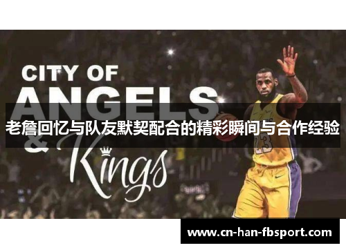 老詹回忆与队友默契配合的精彩瞬间与合作经验 老詹回忆与队友默契配合的精彩瞬间与合作经验