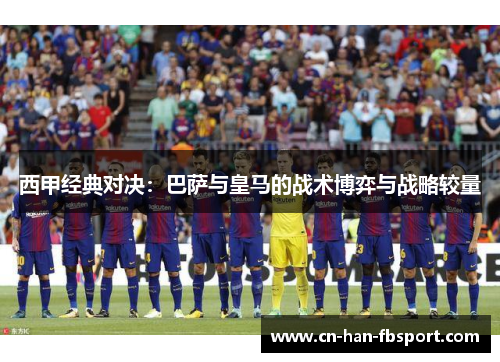 西甲经典对决：巴萨与皇马的战术博弈与战略较量