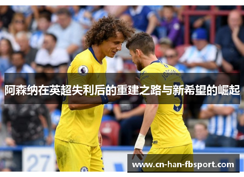 阿森纳在英超失利后的重建之路与新希望的崛起