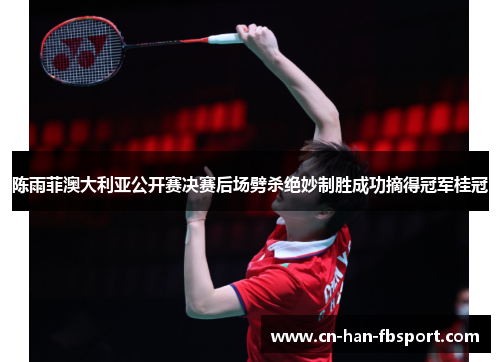 陈雨菲澳大利亚公开赛决赛后场劈杀绝妙制胜成功摘得冠军桂冠
