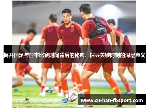 揭开国足与日本比赛时间背后的秘密,探寻关键时刻的深层意义 揭开国足与日本比赛时间背后的秘密,探寻关键时刻的深层意义