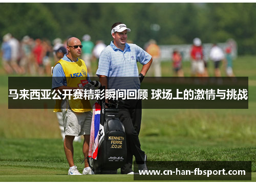 马来西亚公开赛精彩瞬间回顾 球场上的激情与挑战