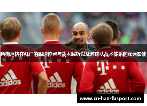鲁梅尼格在拜仁的踢球位置与战术解析以及对球队战术体系的深远影响 鲁梅尼格在拜仁的踢球位置与战术解析以及对球队战术体系的深远影响