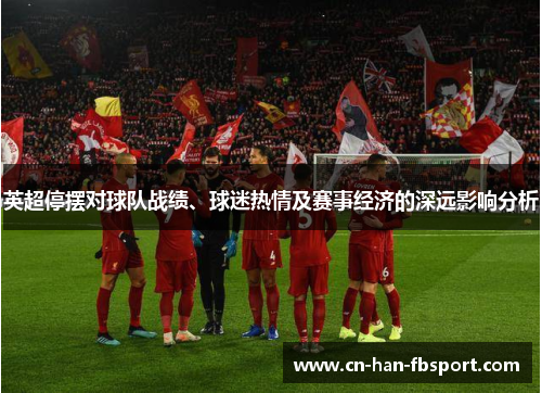 英超停摆对球队战绩、球迷热情及赛事经济的深远影响分析