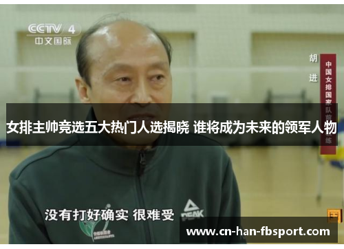 女排主帅竞选五大热门人选揭晓 谁将成为未来的领军人物 女排主帅竞选五大热门人选揭晓 谁将成为未来的领军人物
