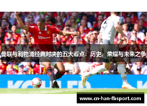 曼联与利物浦经典对决的五大看点：历史、荣耀与未来之争