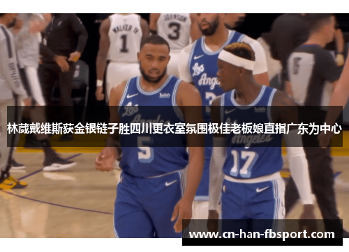 林葳戴维斯获金银链子胜四川更衣室氛围极佳老板娘直指广东为中心 林葳戴维斯获金银链子胜四川更衣室氛围极佳老板娘直指广东为中心