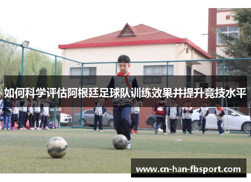 如何科学评估阿根廷足球队训练效果并提升竞技水平