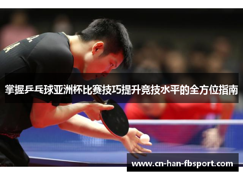 掌握乒乓球亚洲杯比赛技巧提升竞技水平的全方位指南