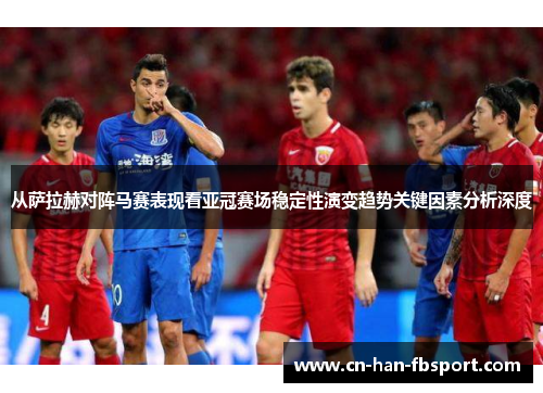 从萨拉赫对阵马赛表现看亚冠赛场稳定性演变趋势关键因素分析深度 从萨拉赫对阵马赛表现看亚冠赛场稳定性演变趋势关键因素分析深度