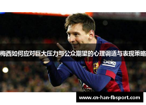 梅西如何应对巨大压力与公众期望的心理调适与表现策略