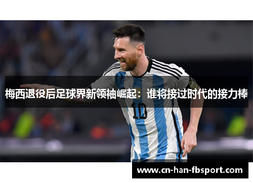 梅西退役后足球界新领袖崛起:谁将接过时代的接力棒 梅西退役后足球界新领袖崛起:谁将接过时代的接力棒