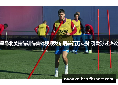皇马北美拉练训练集锦视频发布后获百万点赞 引发球迷热议 皇马北美拉练训练集锦视频发布后获百万点赞 引发球迷热议