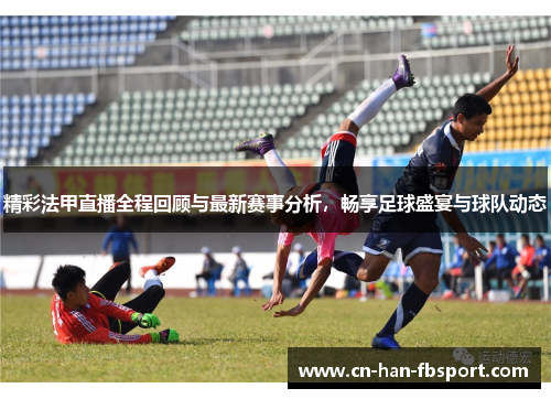 精彩法甲直播全程回顾与最新赛事分析,畅享足球盛宴与球队动态 精彩法甲直播全程回顾与最新赛事分析,畅享足球盛宴与球队动态
