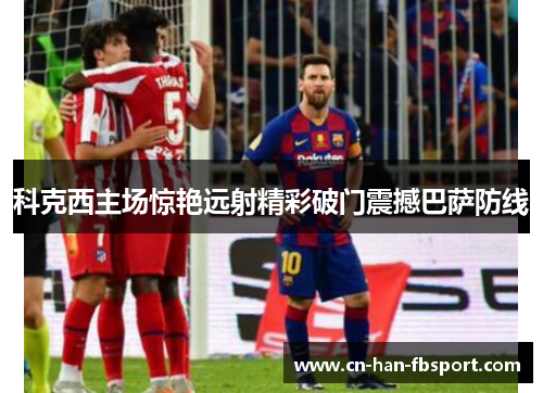 科克西主场惊艳远射精彩破门震撼巴萨防线