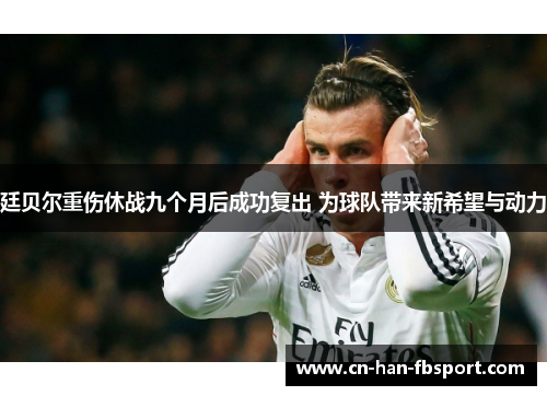 廷贝尔重伤休战九个月后成功复出 为球队带来新希望与动力 廷贝尔重伤休战九个月后成功复出 为球队带来新希望与动力